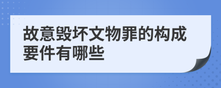 故意毁坏文物罪的构成要件有哪些