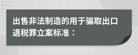 出售非法制造的用于骗取出口退税罪立案标准：