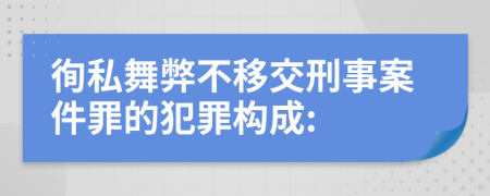 徇私舞弊不移交刑事案件罪的犯罪构成: