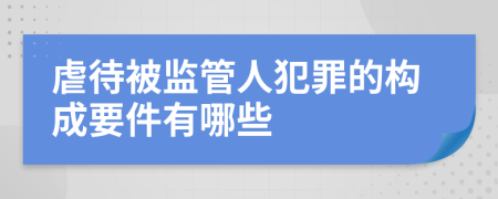 虐待被监管人犯罪的构成要件有哪些