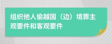 组织他人偷越国（边）境罪主观要件和客观要件