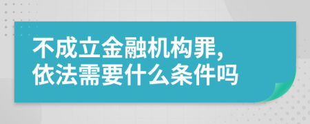 不成立金融机构罪, 依法需要什么条件吗