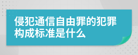 侵犯通信自由罪的犯罪构成标准是什么