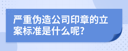 严重伪造公司印章的立案标准是什么呢?