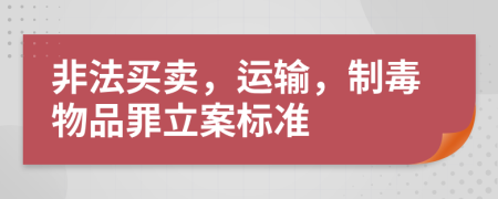 非法买卖，运输，制毒物品罪立案标准