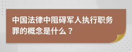 中国法律中阻碍军人执行职务罪的概念是什么？