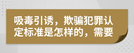 吸毒引诱，欺骗犯罪认定标准是怎样的，需要