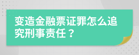 变造金融票证罪怎么追究刑事责任？