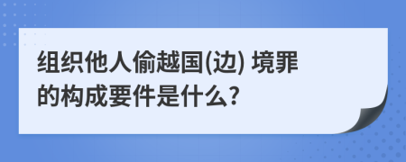 组织他人偷越国(边) 境罪的构成要件是什么?