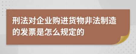 刑法对企业购进货物非法制造的发票是怎么规定的