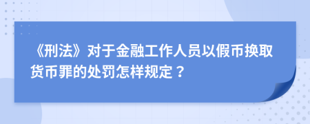 《刑法》对于金融工作人员以假币换取货币罪的处罚怎样规定？