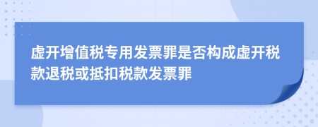 虚开增值税专用发票罪是否构成虚开税款退税或抵扣税款发票罪