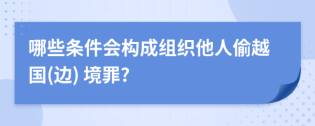 哪些条件会构成组织他人偷越国(边) 境罪?