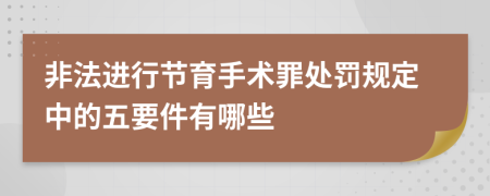 非法进行节育手术罪处罚规定中的五要件有哪些