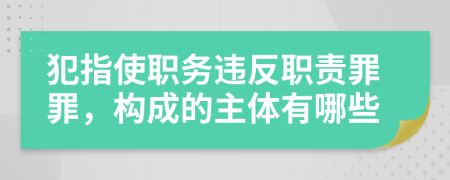 犯指使职务违反职责罪罪，构成的主体有哪些