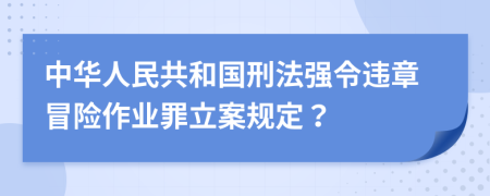 中华人民共和国刑法强令违章冒险作业罪立案规定？