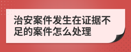 治安案件发生在证据不足的案件怎么处理