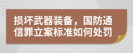 损坏武器装备，国防通信罪立案标准如何处罚