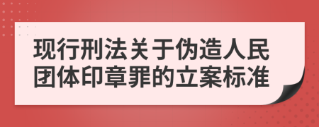 现行刑法关于伪造人民团体印章罪的立案标准