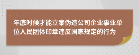 年底时候才能立案伪造公司企业事业单位人民团体印章违反国家规定的行为