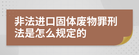 非法进口固体废物罪刑法是怎么规定的