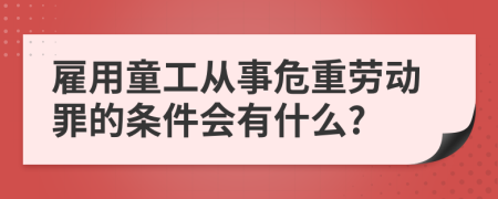 雇用童工从事危重劳动罪的条件会有什么?