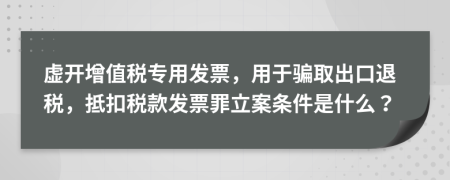 虚开增值税专用发票，用于骗取出口退税，抵扣税款发票罪立案条件是什么？