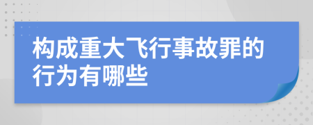 构成重大飞行事故罪的行为有哪些