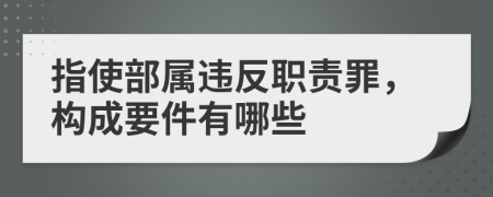 指使部属违反职责罪，构成要件有哪些