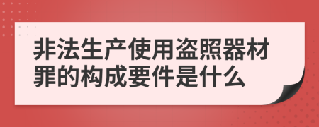 非法生产使用盗照器材罪的构成要件是什么