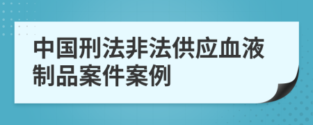 中国刑法非法供应血液制品案件案例