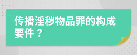 传播淫秽物品罪的构成要件？