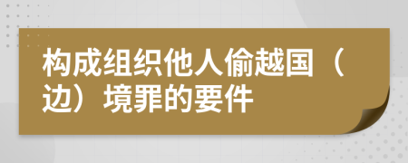 构成组织他人偷越国（边）境罪的要件