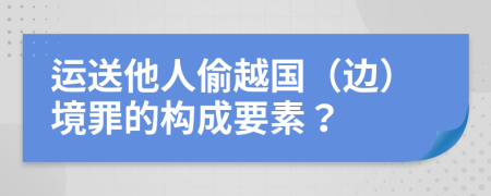 运送他人偷越国（边）境罪的构成要素？