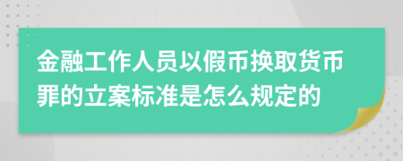 金融工作人员以假币换取货币罪的立案标准是怎么规定的