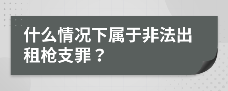 什么情况下属于非法出租枪支罪？