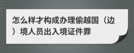 怎么样才构成办理偷越国（边）境人员出入境证件罪