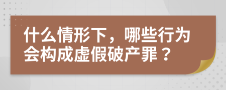 什么情形下，哪些行为会构成虚假破产罪？