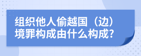 组织他人偷越国（边）境罪构成由什么构成?