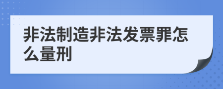 非法制造非法发票罪怎么量刑