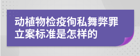 动植物检疫徇私舞弊罪立案标准是怎样的