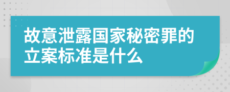 故意泄露国家秘密罪的立案标准是什么