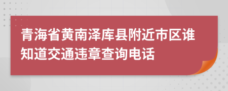 青海省黄南泽库县附近市区谁知道交通违章查询电话