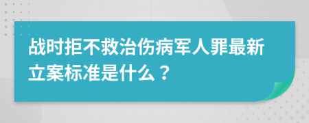 战时拒不救治伤病军人罪最新立案标准是什么？