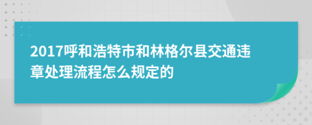 2017呼和浩特市和林格尔县交通违章处理流程怎么规定的