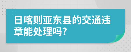 日喀则亚东县的交通违章能处理吗?