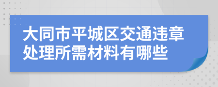 大同市平城区交通违章处理所需材料有哪些