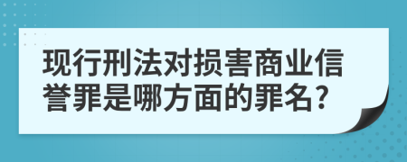 现行刑法对损害商业信誉罪是哪方面的罪名?