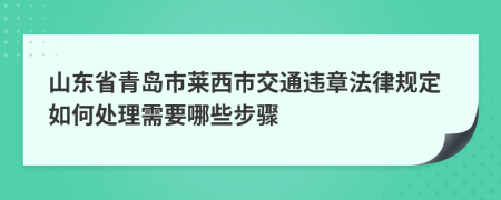 山东省青岛市莱西市交通违章法律规定如何处理需要哪些步骤