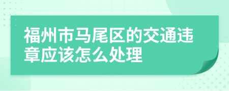 福州市马尾区的交通违章应该怎么处理